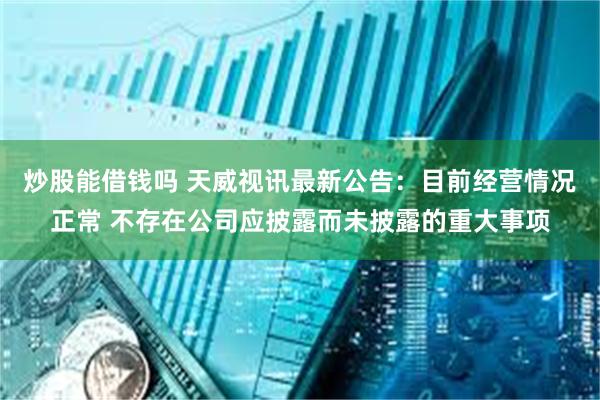 炒股能借钱吗 天威视讯最新公告：目前经营情况正常 不存在公司应披露而未披露的重大事项