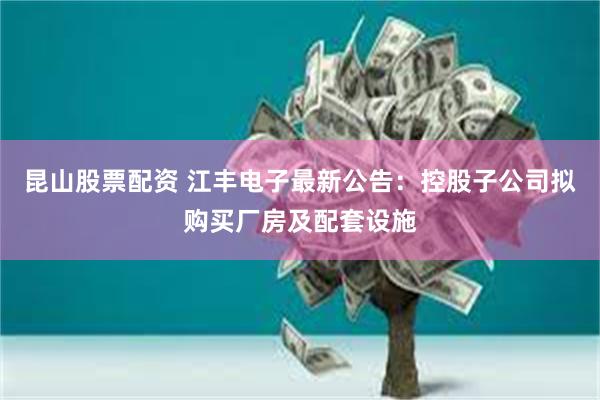 昆山股票配资 江丰电子最新公告：控股子公司拟购买厂房及配套设施