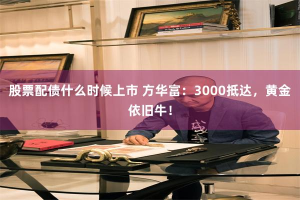 股票配债什么时候上市 方华富：3000抵达，黄金依旧牛！