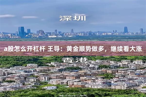 a股怎么开杠杆 王导：黄金顺势做多，继续看大涨
