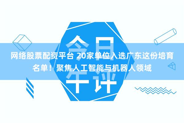 网络股票配资平台 20家单位入选广东这份培育名单！聚焦人工智能与机器人领域
