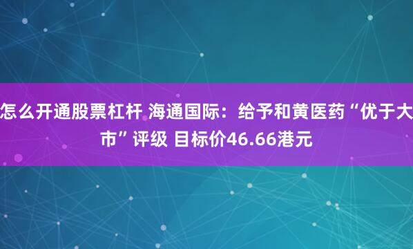 怎么开通股票杠杆 海通国际：给予和黄医药“优于大市”评级 目标价46.66港元