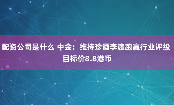 配资公司是什么 中金：维持珍酒李渡跑赢行业评级 目标价8.8港币