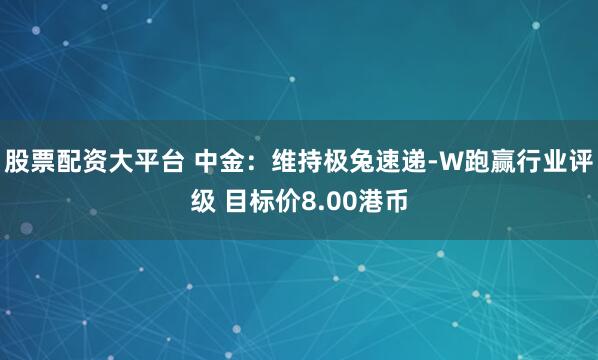 股票配资大平台 中金：维持极兔速递-W跑赢行业评级 目标价8.00港币