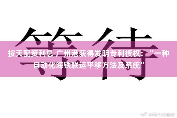 按天配资利息 广州港获得发明专利授权：“一种自动化海铁联运平移方法及系统”