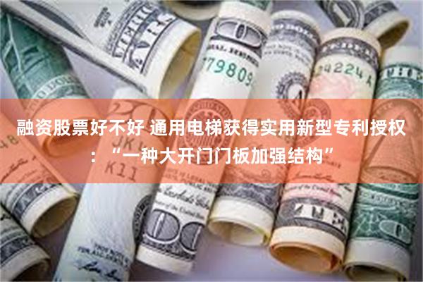 融资股票好不好 通用电梯获得实用新型专利授权：“一种大开门门板加强结构”
