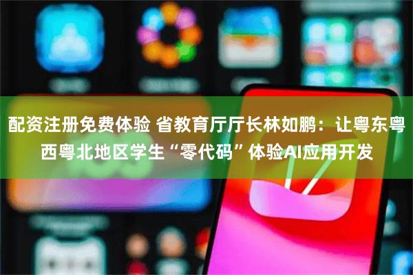 配资注册免费体验 省教育厅厅长林如鹏：让粤东粤西粤北地区学生“零代码”体验AI应用开发