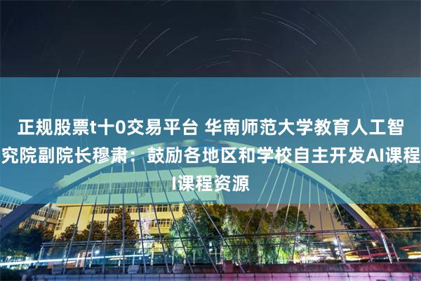 正规股票t十0交易平台 华南师范大学教育人工智能研究院副院长穆肃：鼓励各地区和学校自主开发AI课程资源