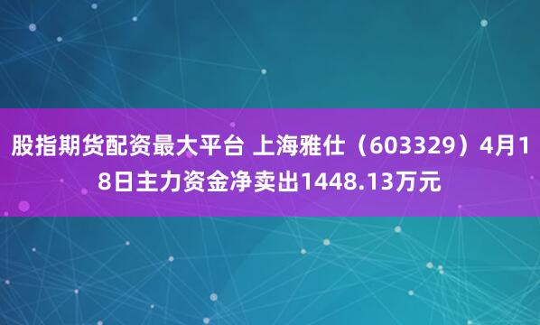 股指期货配资最大平台 上海雅仕（603329）4月18日主力资金净卖出1448.13万元