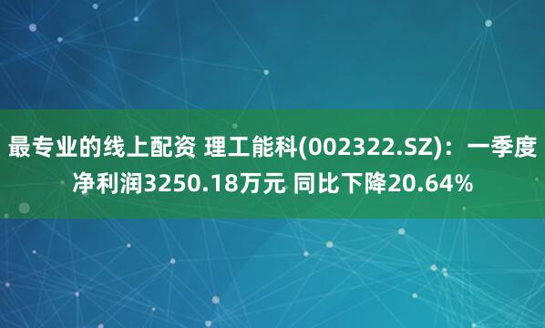 最专业的线上配资 理工能科(002322.SZ)：一季度净利润3250.18万元 同比下降20.64%