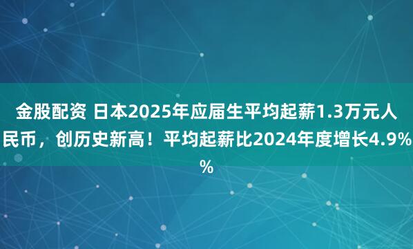 金股配资 日本2025年应届生平均起薪1.3万元人民币，创历史新高！平均起薪比2024年度增长4.9%