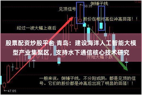 股票配资炒股平台 青岛：建设海洋人工智能大模型产业集聚区，支持水下通信核心技术研究