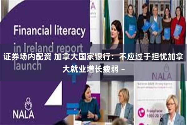证券场内配资 加拿大国家银行：不应过于担忧加拿大就业增长疲弱 –