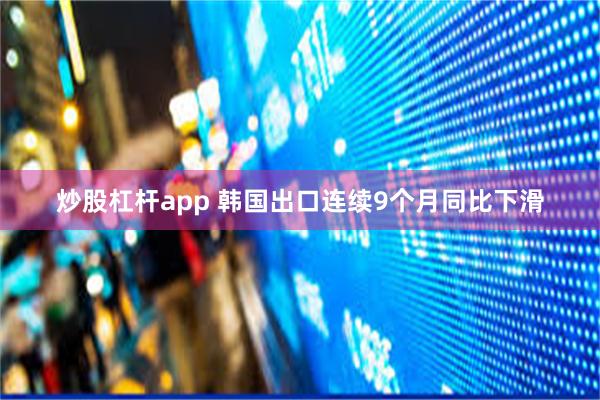 炒股杠杆app 韩国出口连续9个月同比下滑