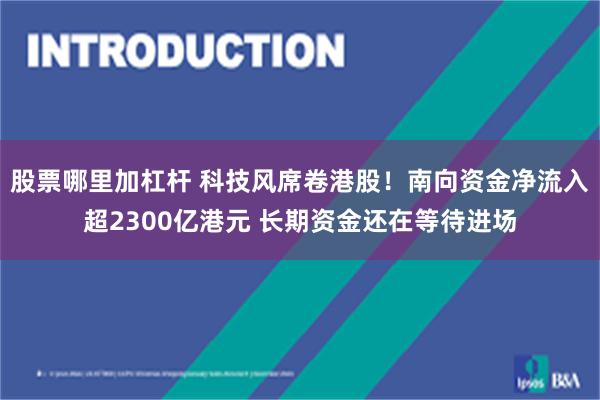 股票哪里加杠杆 科技风席卷港股！南向资金净流入超2300亿港元 长期资金还在等待进场