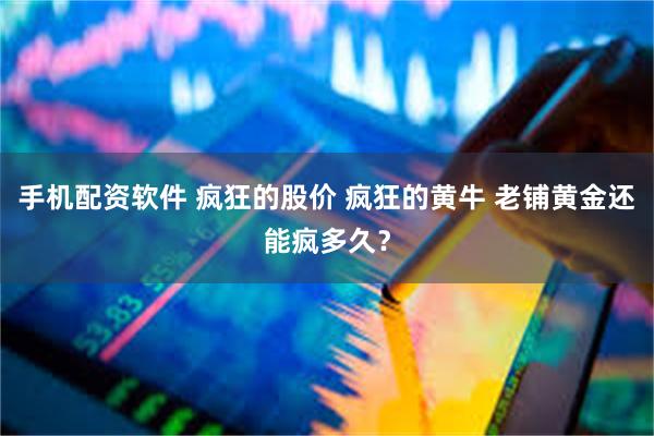 手机配资软件 疯狂的股价 疯狂的黄牛 老铺黄金还能疯多久？