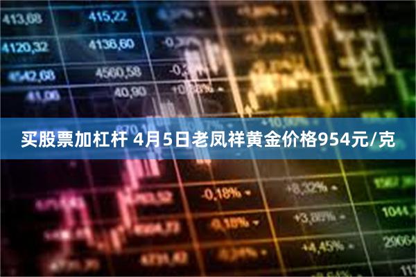 买股票加杠杆 4月5日老凤祥黄金价格954元/克