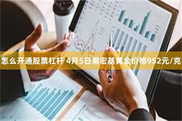怎么开通股票杠杆 4月5日潮宏基黄金价格952元/克