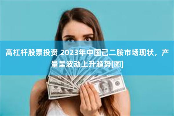 高杠杆股票投资 2023年中国己二胺市场现状，产量呈波动上升趋势[图]