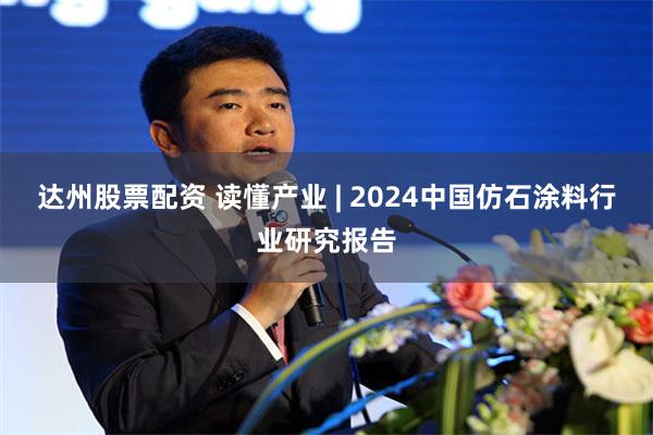 达州股票配资 读懂产业 | 2024中国仿石涂料行业研究报告
