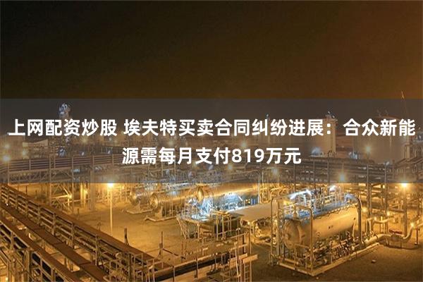 上网配资炒股 埃夫特买卖合同纠纷进展：合众新能源需每月支付819万元