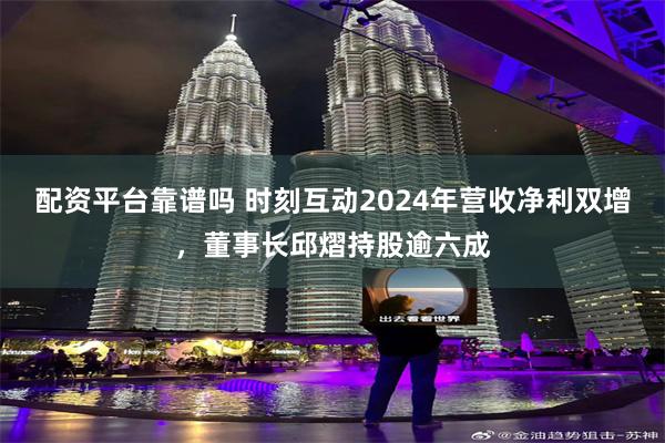 配资平台靠谱吗 时刻互动2024年营收净利双增，董事长邱熠持股逾六成