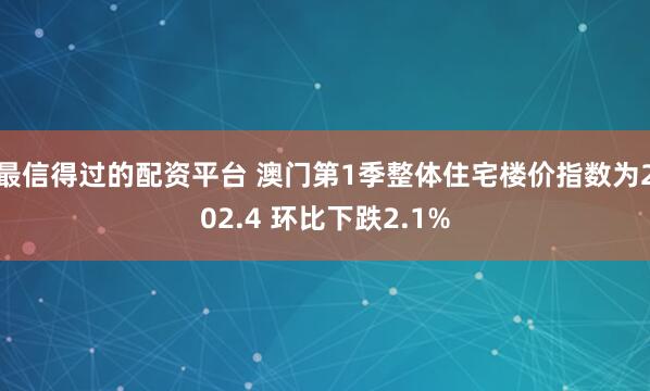 最信得过的配资平台 澳门第1季整体住宅楼价指数为202.4 环比下跌2.1%