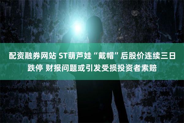 配资融券网站 ST葫芦娃“戴帽”后股价连续三日跌停 财报问题或引发受损投资者索赔