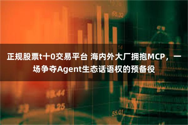 正规股票t十0交易平台 海内外大厂拥抱MCP，一场争夺Agent生态话语权的预备役