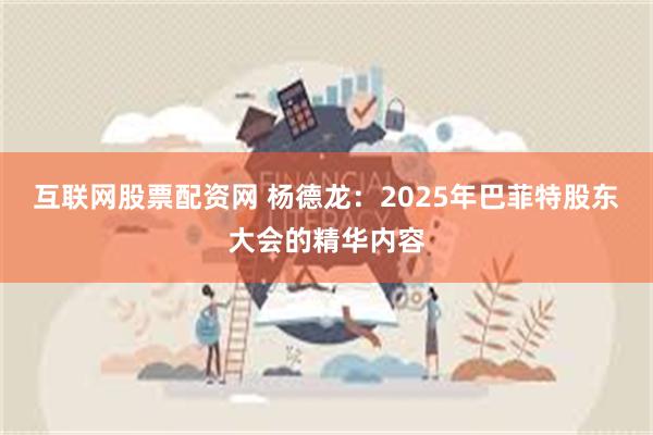 互联网股票配资网 杨德龙：2025年巴菲特股东大会的精华内容