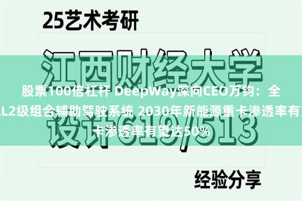 股票100倍杠杆 DeepWay深向CEO万钧：全系车标配L2级组合辅助驾驶系统 2030年新能源重卡渗透率有望达50%