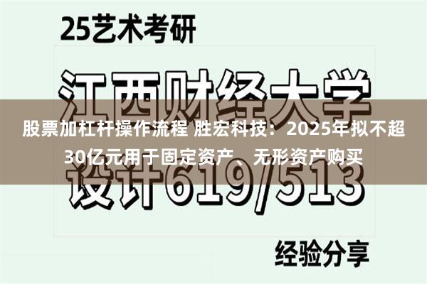 股票加杠杆操作流程 胜宏科技：2025年拟不超30亿元用于固定资产、无形资产购买