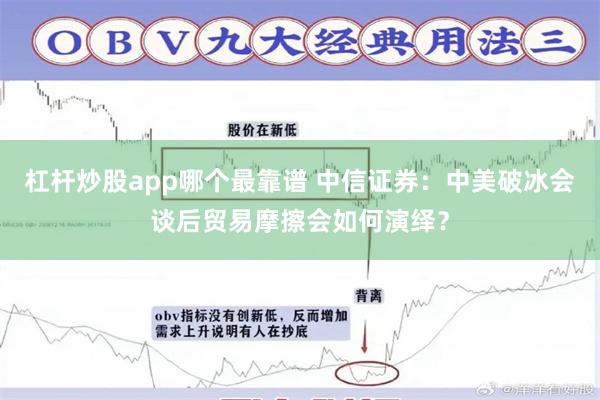 杠杆炒股app哪个最靠谱 中信证券：中美破冰会谈后贸易摩擦会如何演绎？