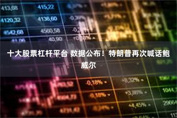 十大股票杠杆平台 数据公布！特朗普再次喊话鲍威尔