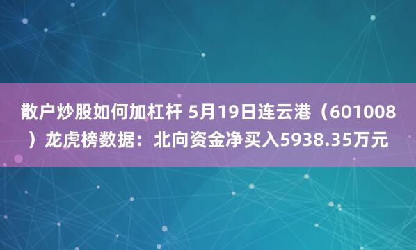 散户炒股如何加杠杆 5月19日连云港（601008）龙虎榜数据：北向资金净买入5938.35万元