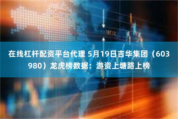 在线杠杆配资平台代理 5月19日吉华集团（603980）龙虎榜数据：游资上塘路上榜