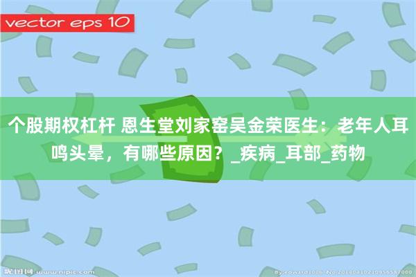 个股期权杠杆 恩生堂刘家窑吴金荣医生：老年人耳鸣头晕，有哪些原因？_疾病_耳部_药物