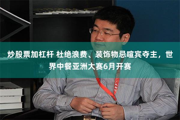 炒股票加杠杆 杜绝浪费、装饰物忌喧宾夺主，世界中餐亚洲大赛6月开赛