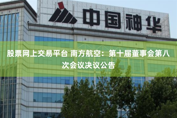 股票网上交易平台 南方航空：第十届董事会第八次会议决议公告
