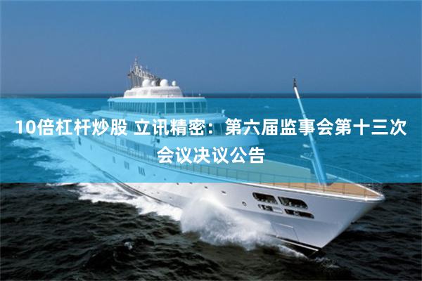 10倍杠杆炒股 立讯精密：第六届监事会第十三次会议决议公告