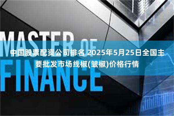 中国股票配资公司排名 2025年5月25日全国主要批发市场线椒(皱椒)价格行情