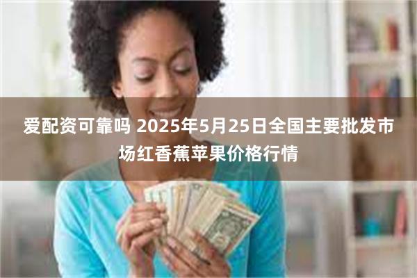 爱配资可靠吗 2025年5月25日全国主要批发市场红香蕉苹果价格行情