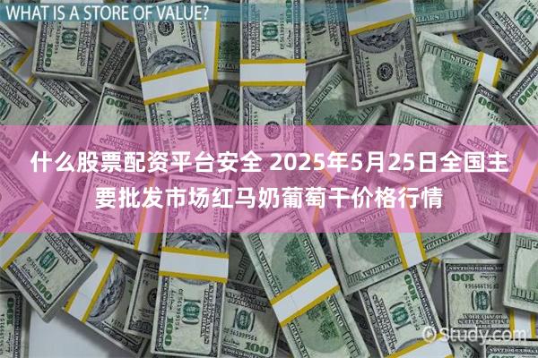 什么股票配资平台安全 2025年5月25日全国主要批发市场红马奶葡萄干价格行情