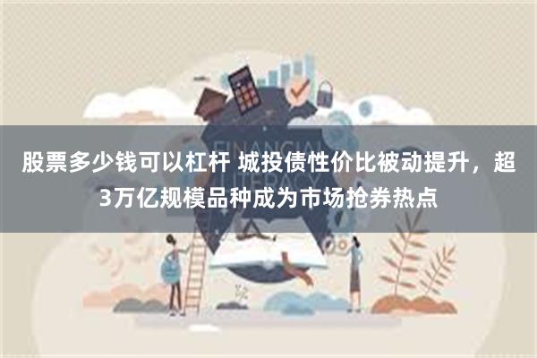 股票多少钱可以杠杆 城投债性价比被动提升，超3万亿规模品种成为市场抢券热点