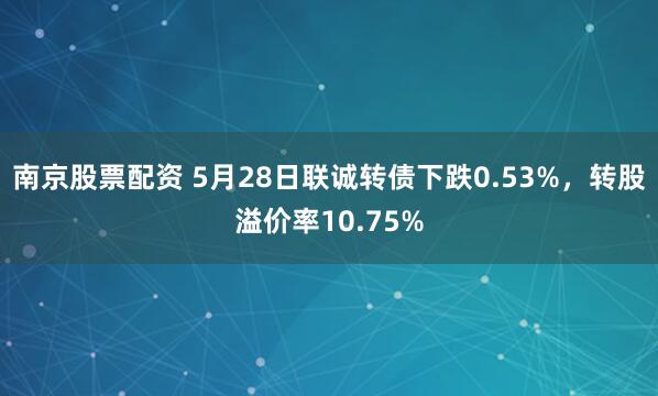 南京股票配资 5月28日联诚转债下跌0.53%，转股溢价率10.75%