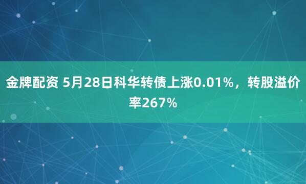 金牌配资 5月28日科华转债上涨0.01%，转股溢价率267%