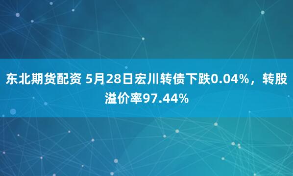 东北期货配资 5月28日宏川转债下跌0.04%，转股溢价率97.44%