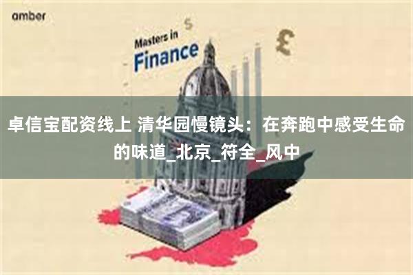 卓信宝配资线上 清华园慢镜头：在奔跑中感受生命的味道_北京_符全_风中