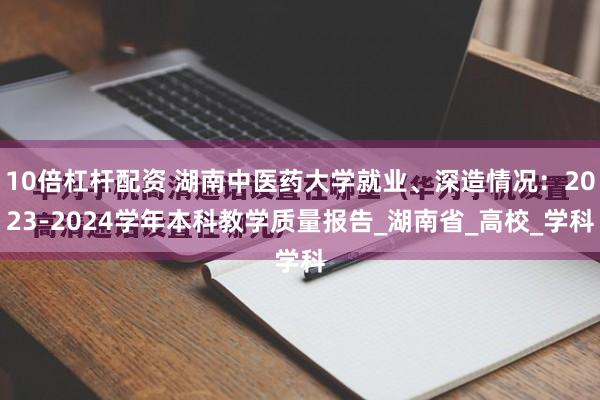 10倍杠杆配资 湖南中医药大学就业、深造情况：2023-2024学年本科教学质量报告_湖南省_高校_学科