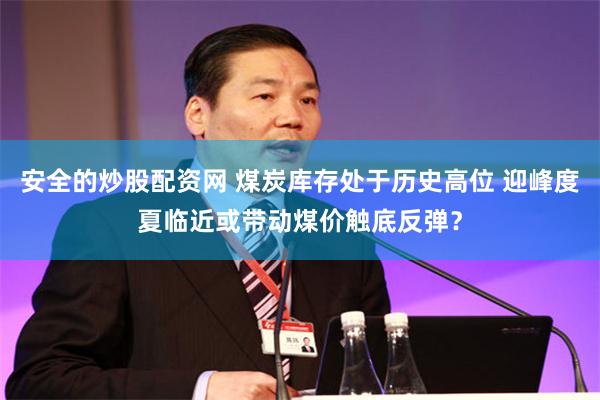 安全的炒股配资网 煤炭库存处于历史高位 迎峰度夏临近或带动煤价触底反弹？